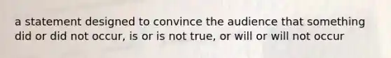 a statement designed to convince the audience that something did or did not occur, is or is not true, or will or will not occur