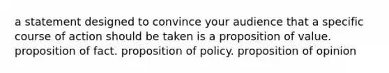 a statement designed to convince your audience that a specific course of action should be taken is a proposition of value. proposition of fact. proposition of policy. proposition of opinion