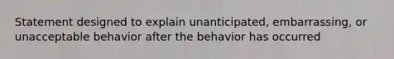 Statement designed to explain unanticipated, embarrassing, or unacceptable behavior after the behavior has occurred