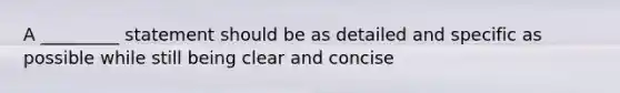 A _________ statement should be as detailed and specific as possible while still being clear and concise