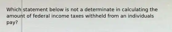 Which statement below is not a determinate in calculating the amount of federal income taxes withheld from an individuals pay?