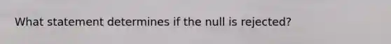 What statement determines if the null is rejected?