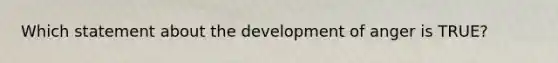 Which statement about the development of anger is TRUE?
