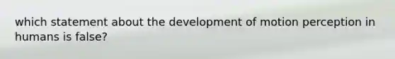 which statement about the development of motion perception in humans is false?