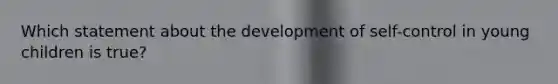 Which statement about the development of self-control in young children is true?