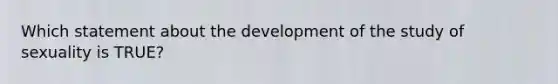 Which statement about the development of the study of sexuality is TRUE?