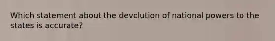 Which statement about the devolution of national powers to the states is accurate?