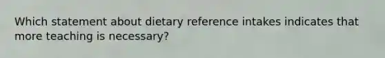 Which statement about dietary reference intakes indicates that more teaching is necessary?