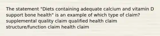 The statement "Diets containing adequate calcium and vitamin D support bone health" is an example of which type of claim? supplemental quality claim qualified health claim structure/function claim health claim