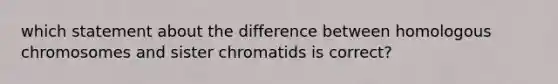 which statement about the difference between homologous chromosomes and sister chromatids is correct?