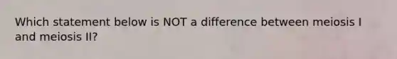 Which statement below is NOT a difference between meiosis I and meiosis II?