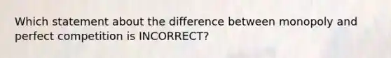 Which statement about the difference between monopoly and perfect competition is INCORRECT?