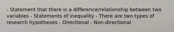 - Statement that there is a difference/relationship between two variables - Statements of inequality - There are two types of research hypotheses - Directional - Non-directional