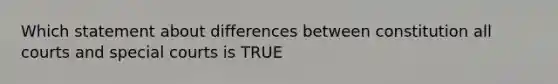 Which statement about differences between constitution all courts and special courts is TRUE