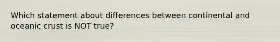 Which statement about differences between continental and <a href='https://www.questionai.com/knowledge/kPVS0KdHos-oceanic-crust' class='anchor-knowledge'>oceanic crust</a> is NOT true?