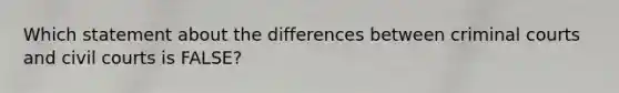 Which statement about the differences between criminal courts and civil courts is FALSE?