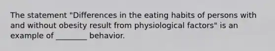 The statement "Differences in the eating habits of persons with and without obesity result from physiological factors" is an example of ________ behavior.