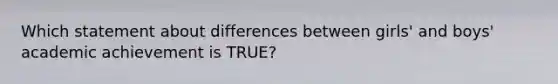 Which statement about differences between girls' and boys' academic achievement is TRUE?