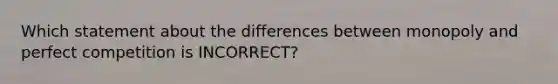 Which statement about the differences between monopoly and perfect competition is INCORRECT?