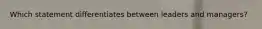 Which statement differentiates between leaders and managers?