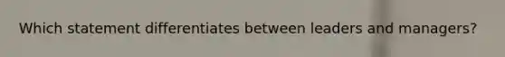 Which statement differentiates between leaders and managers?