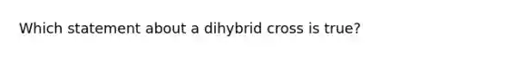 Which statement about a dihybrid cross is true?