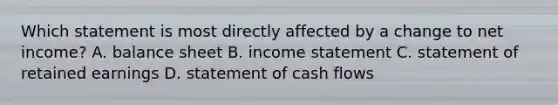 Which statement is most directly affected by a change to net income? A. balance sheet B. income statement C. statement of retained earnings D. statement of cash flows