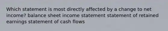 Which statement is most directly affected by a change to net income? balance sheet <a href='https://www.questionai.com/knowledge/kCPMsnOwdm-income-statement' class='anchor-knowledge'>income statement</a> statement of retained earnings statement of cash flows