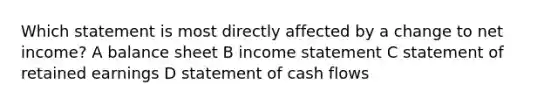 Which statement is most directly affected by a change to net income? A balance sheet B income statement C statement of retained earnings D statement of cash flows