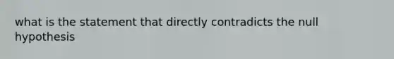 what is the statement that directly contradicts the null hypothesis