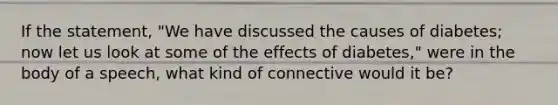 If the statement, "We have discussed the causes of diabetes; now let us look at some of the effects of diabetes," were in the body of a speech, what kind of connective would it be?