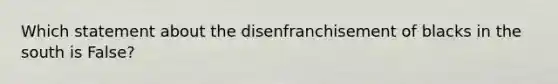 Which statement about the disenfranchisement of blacks in the south is False?