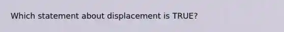 Which statement about displacement is TRUE?