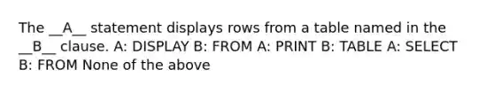 The __A__ statement displays rows from a table named in the __B__ clause. A: DISPLAY B: FROM A: PRINT B: TABLE A: SELECT B: FROM None of the above