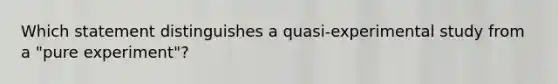 Which statement distinguishes a quasi-experimental study from a "pure experiment"?