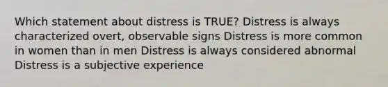 Which statement about distress is TRUE? Distress is always characterized overt, observable signs Distress is more common in women than in men Distress is always considered abnormal Distress is a subjective experience