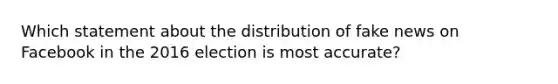 Which statement about the distribution of fake news on Facebook in the 2016 election is most accurate?