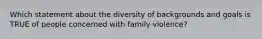 Which statement about the diversity of backgrounds and goals is TRUE of people concerned with family violence?