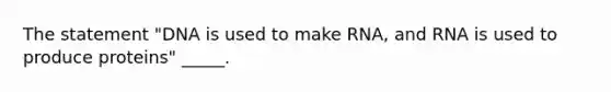 The statement "DNA is used to make RNA, and RNA is used to produce proteins" _____.