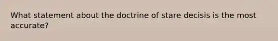 What statement about the doctrine of stare decisis is the most accurate?