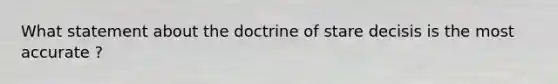 What statement about the doctrine of stare decisis is the most accurate ?