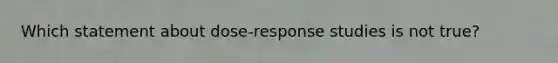 Which statement about dose-response studies is not true?