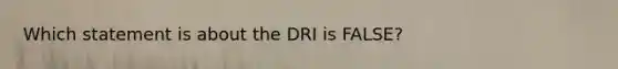 Which statement is about the DRI is FALSE?