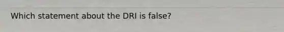 Which statement about the DRI is false?