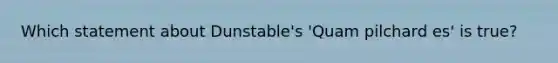 Which statement about Dunstable's 'Quam pilchard es' is true?