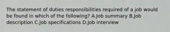 The statement of duties responsibilities required of a job would be found in which of the following? A.Job summary B.Job description C.Job specifications D.Job interview