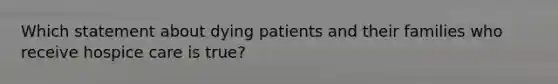 Which statement about dying patients and their families who receive hospice care is true?