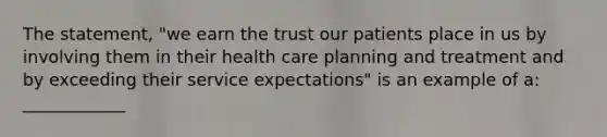 The statement, "we earn the trust our patients place in us by involving them in their health care planning and treatment and by exceeding their service expectations" is an example of a: ____________