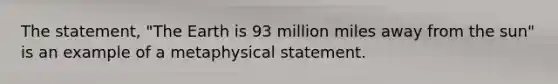 The statement, "The Earth is 93 million miles away from the sun" is an example of a metaphysical statement.