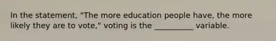 In the statement, "The more education people have, the more likely they are to vote," voting is the __________ variable.